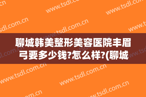 聊城韩美整形美容医院丰眉弓要多少钱?怎么样?(聊城韩美整形医院价格)
