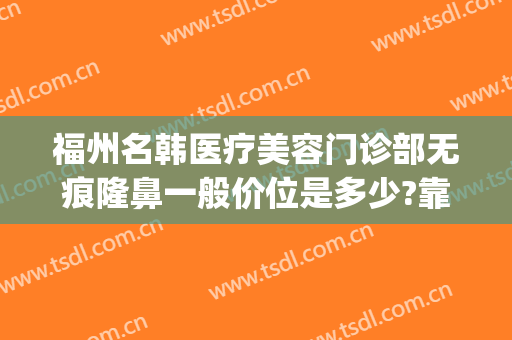福州名韩医疗美容门诊部无痕隆鼻一般价位是多少?靠谱吗?(福州韩美整形美容医院)