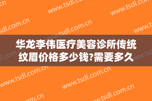 华龙李伟医疗美容诊所传统纹眉价格多少钱?需要多久恢复?