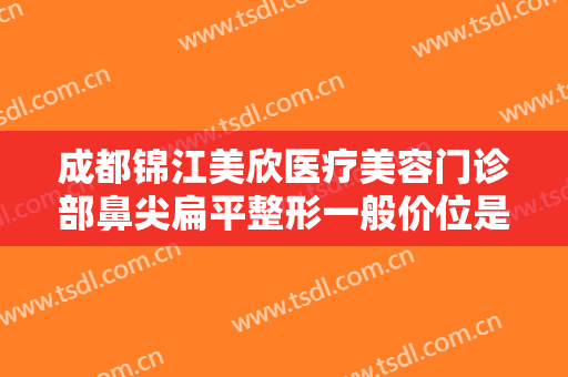 成都锦江美欣医疗美容门诊部鼻尖扁平整形一般价位是多少钱?需要多久恢复?