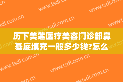 历下美莲医疗美容门诊部鼻基底填充一般多少钱?怎么样?(鼻基底填充大概多少钱)