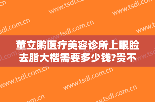 董立鹏医疗美容诊所上眼睑去脂大楷需要多少钱?贵不贵?