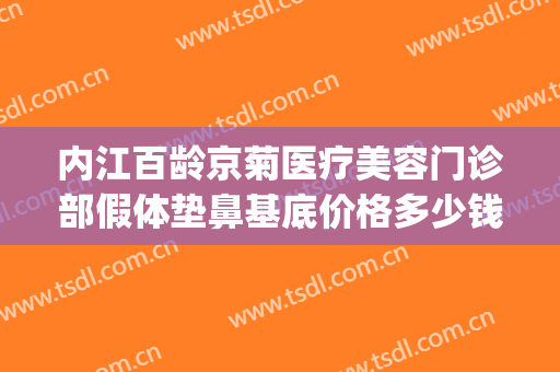 内江百龄京菊医疗美容门诊部假体垫鼻基底价格多少钱?靠谱吗?(内江百龄京菊整形医院)