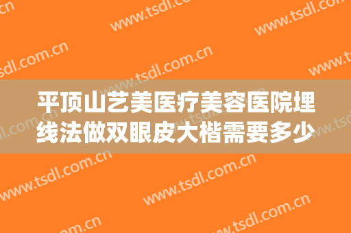 平顶山艺美医疗美容医院埋线法做双眼皮大楷需要多少钱?贵不贵?(美容院做的埋线双眼皮怎么样)