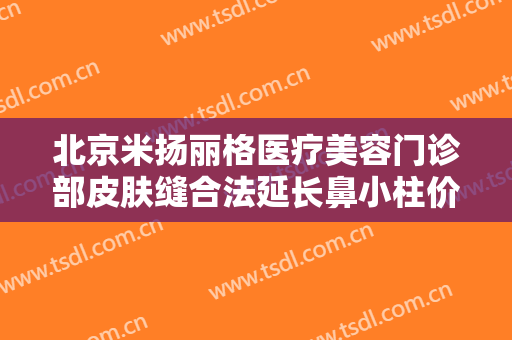北京米扬丽格医疗美容门诊部皮肤缝合法延长鼻小柱价格多少钱?靠谱吗?