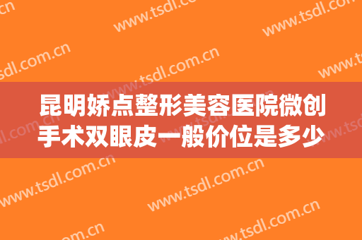 昆明娇点整形美容医院微创手术双眼皮一般价位是多少?靠谱吗?(昆明微美国际整形医院)