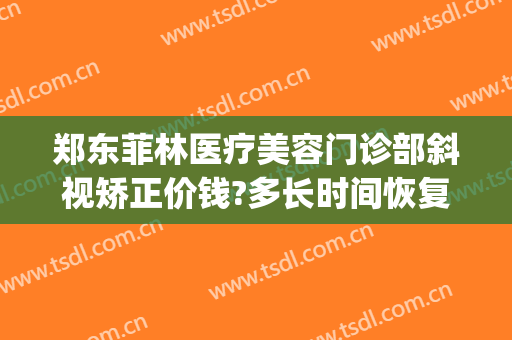 郑东菲林医疗美容门诊部斜视矫正价钱?多长时间恢复?(菲林整形医院地址)