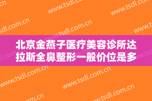北京金燕子医疗美容诊所达拉斯全鼻整形一般价位是多少钱?效果怎么样?