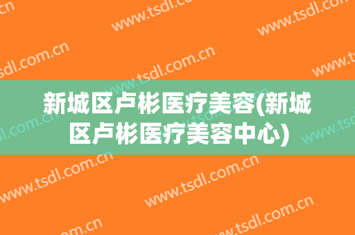 新城区卢彬医疗美容(新城区卢彬医疗美容中心)