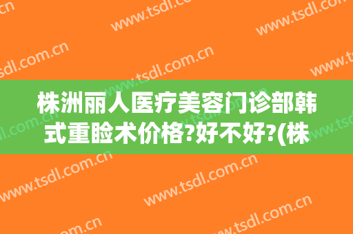 株洲丽人医疗美容门诊部韩式重睑术价格?好不好?(株洲雅美整形医院)