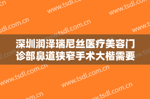 深圳润泽瑞尼丝医疗美容门诊部鼻道狭窄手术大楷需要多少钱?可靠吗?