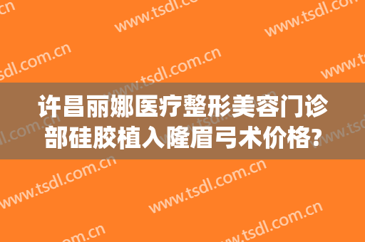 许昌丽娜医疗整形美容门诊部硅胶植入隆眉弓术价格?效果怎么样?(许昌丽娜整形好不好)