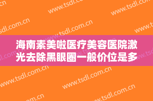 海南素美啦医疗美容医院激光去除黑眼圈一般价位是多少费用?怎么样?