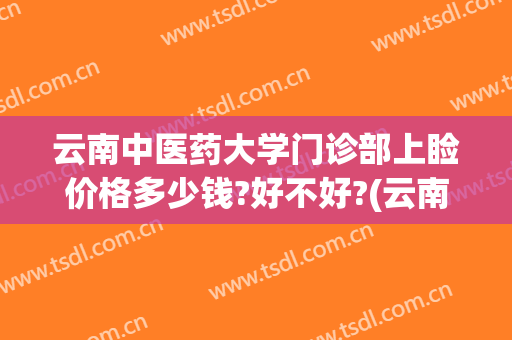 云南中医药大学门诊部上睑价格多少钱?好不好?(云南中医药大学门诊部医疗美容)