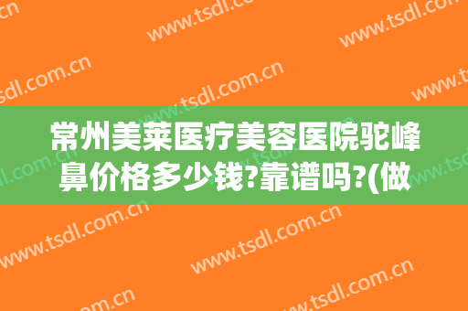 常州美莱医疗美容医院驼峰鼻价格多少钱?靠谱吗?(做驼峰鼻多少钱)