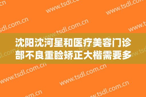 沈阳沈河星和医疗美容门诊部不良重睑矫正大楷需要多少钱?好不好?(沈阳星和整形医院)