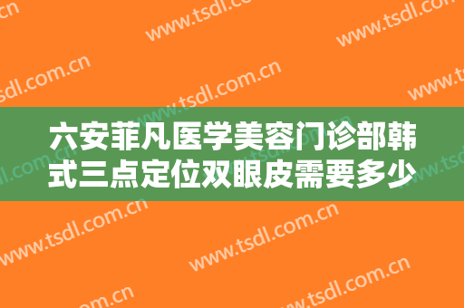 六安菲凡医学美容门诊部韩式三点定位双眼皮需要多少费用?多长时间恢复?