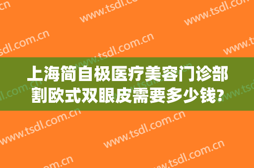 上海简自极医疗美容门诊部割欧式双眼皮需要多少钱?怎么样?(上海韩式双眼皮)