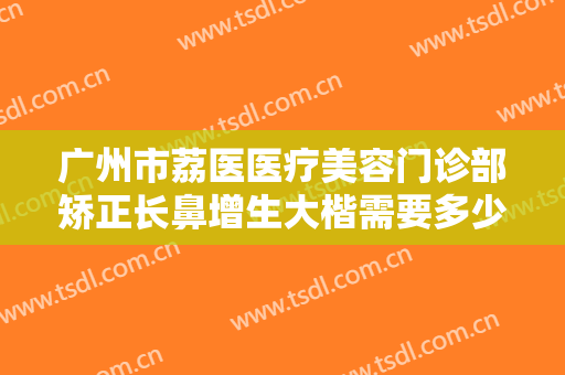 广州市荔医医疗美容门诊部矫正长鼻增生大楷需要多少费用?多长时间恢复?