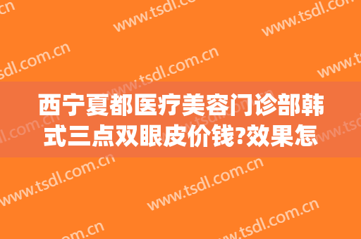 西宁夏都医疗美容门诊部韩式三点双眼皮价钱?效果怎么样?(西宁夏都美容医疗医院)