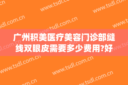 广州积美医疗美容门诊部缝线双眼皮需要多少费用?好不好?(广州积美医疗整形美容)