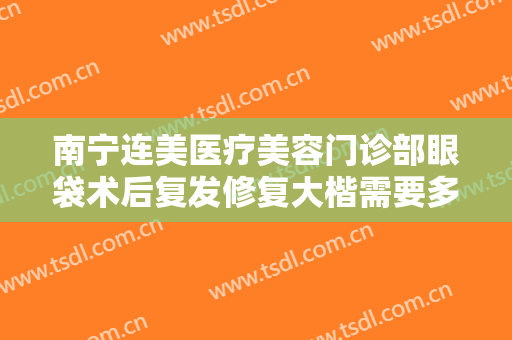 南宁连美医疗美容门诊部眼袋术后复发修复大楷需要多少钱?需要多久恢复?