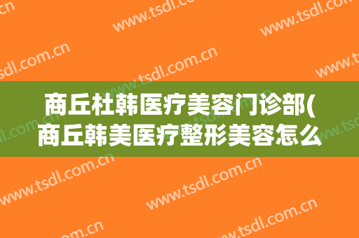 商丘杜韩医疗美容门诊部(商丘韩美医疗整形美容怎么样)