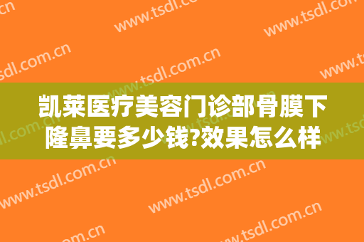 凯莱医疗美容门诊部骨膜下隆鼻要多少钱?效果怎么样?(医院隆鼻多少钱)