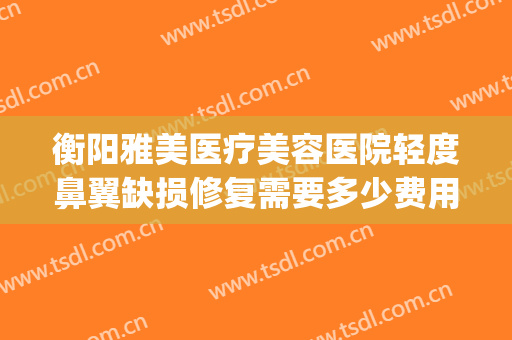 衡阳雅美医疗美容医院轻度鼻翼缺损修复需要多少费用?效果怎么样?(衡阳雅美整形医院电话地址)