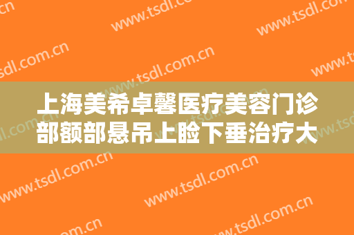 上海美希卓馨医疗美容门诊部额部悬吊上睑下垂治疗大楷需要多少费用?好不好?