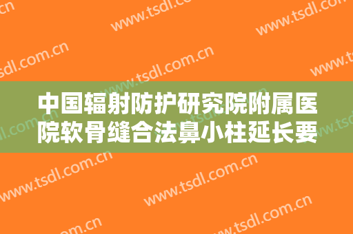 中国辐射防护研究院附属医院软骨缝合法鼻小柱延长要多少钱?有哪些优势?