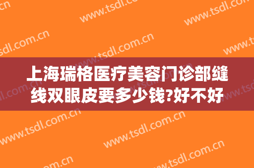 上海瑞格医疗美容门诊部缝线双眼皮要多少钱?好不好?(上海瑞格整形医院正规吗)