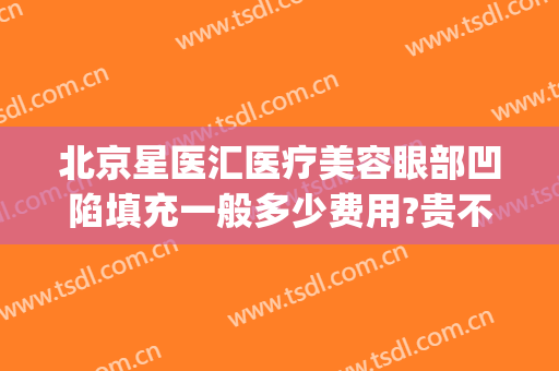 北京星医汇医疗美容眼部凹陷填充一般多少费用?贵不贵?(脸部凹陷填充费用)