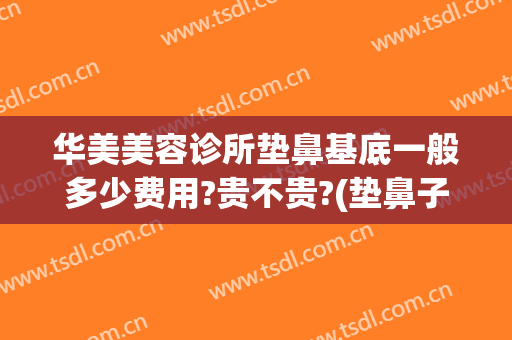华美美容诊所垫鼻基底一般多少费用?贵不贵?(垫鼻子整形费用)