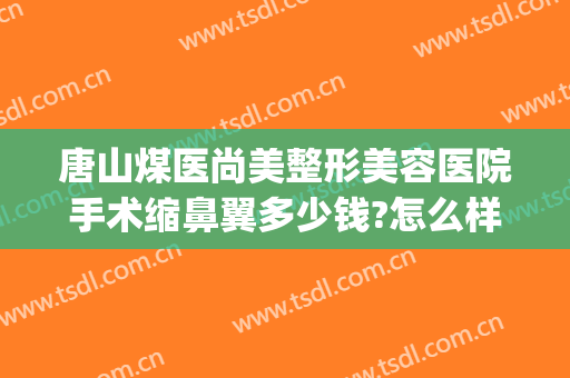 唐山煤医尚美整形美容医院手术缩鼻翼多少钱?怎么样?(唐山煤医做双眼皮多少钱)
