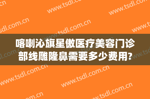喀喇沁旗星傲医疗美容门诊部线雕隆鼻需要多少费用?需要多久恢复?(赤峰星傲整形医院贴吧)
