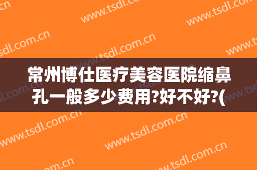 常州博仕医疗美容医院缩鼻孔一般多少费用?好不好?(常州博仕医疗美容医院价格表)