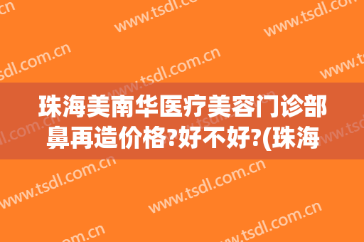 珠海美南华医疗美容门诊部鼻再造价格?好不好?(珠海华澳医疗美容整形)
