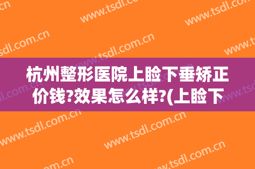 杭州整形医院上睑下垂矫正价钱?效果怎么样?(上睑下垂矫正手术价格)