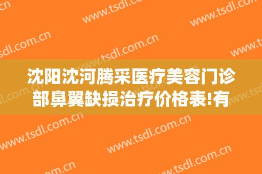 沈阳沈河腾采医疗美容门诊部鼻翼缺损治疗价格表!有哪些优势?(沈阳腾采医疗美容)