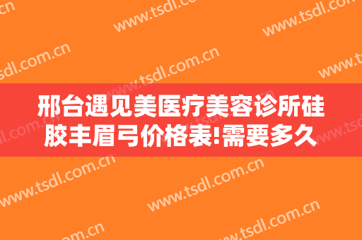 邢台遇见美医疗美容诊所硅胶丰眉弓价格表!需要多久恢复?