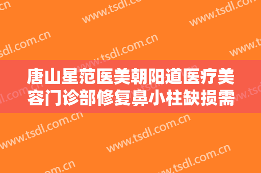 唐山星范医美朝阳道医疗美容门诊部修复鼻小柱缺损需要多少费用?需要多久恢复?