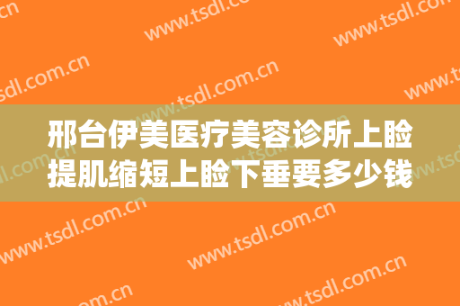 邢台伊美医疗美容诊所上睑提肌缩短上睑下垂要多少钱?靠谱吗?(邢台伊美整形医院怎么样)