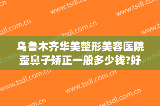 乌鲁木齐华美整形美容医院歪鼻子矫正一般多少钱?好不好?(乌鲁木齐华美整形美容医院正规吗)