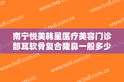 南宁悦美韩星医疗美容门诊部耳软骨复合隆鼻一般多少钱?效果怎么样?