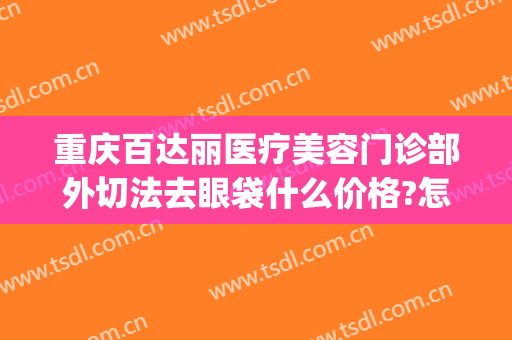 重庆百达丽医疗美容门诊部外切法去眼袋什么价格?怎么样?(重庆百达丽医疗美容正规吗)