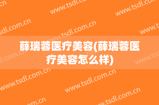 薛瑞蓉医疗美容(薛瑞蓉医疗美容怎么样)
