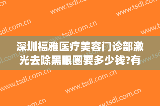 深圳福雅医疗美容门诊部激光去除黑眼圈要多少钱?有哪些优势?(深圳福雅医疗美容门诊部怎么样)