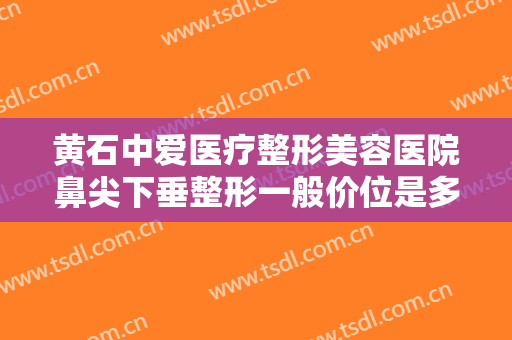 黄石中爱医疗整形美容医院鼻尖下垂整形一般价位是多少?多长时间恢复?