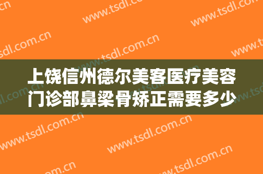 上饶信州德尔美客医疗美容门诊部鼻梁骨矫正需要多少费用?好不好?(上饶德尔美客整形医院怎么样)